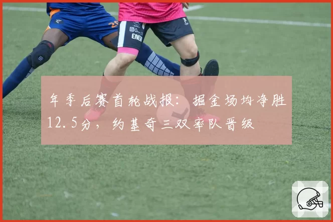 年季后赛首轮战报：掘金场均净胜12.5分，约基奇三双率队晋级