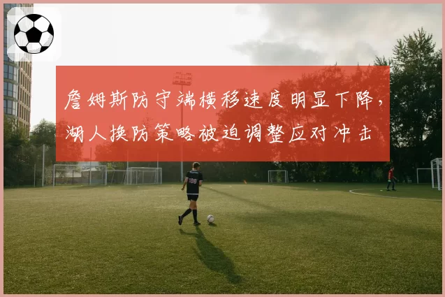 詹姆斯防守端横移速度明显下降，湖人换防策略被迫调整应对冲击