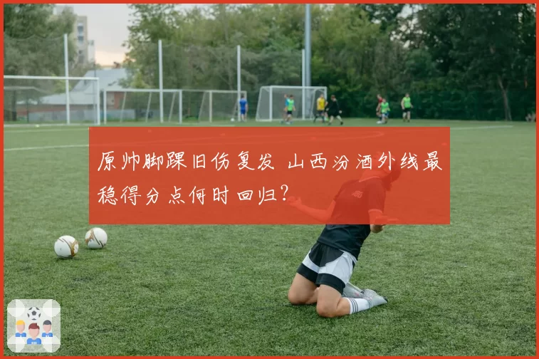 原帅脚踝旧伤复发 山西汾酒外线最稳得分点何时回归？
