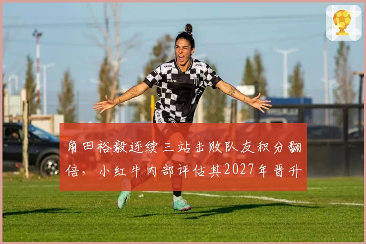 角田裕毅连续三站击败队友积分翻倍,小红牛内部评估其2027年晋升大红牛可能性