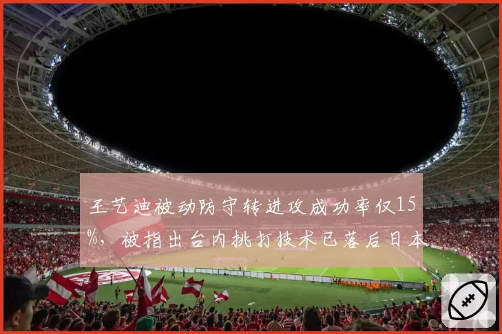 王艺迪被动防守转进攻成功率仅15%，被指出台内挑打技术已落后日本主力三年