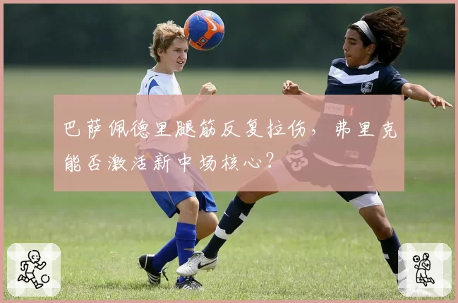 巴萨佩德里腿筋反复拉伤，弗里克能否激活新中场核心？