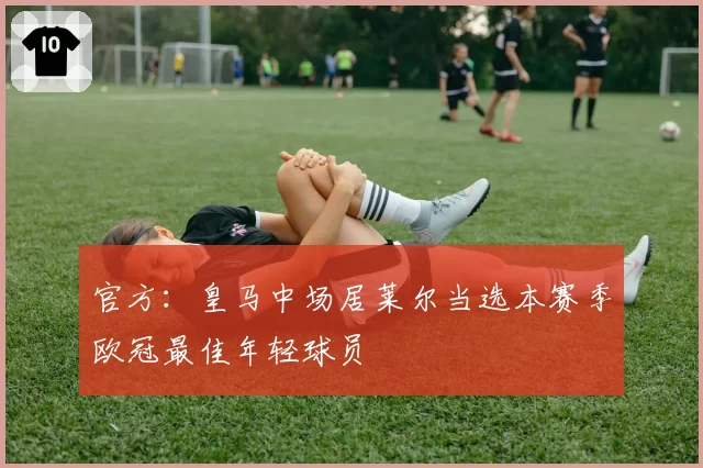 官方：皇马中场居莱尔当选本赛季欧冠最佳年轻球员