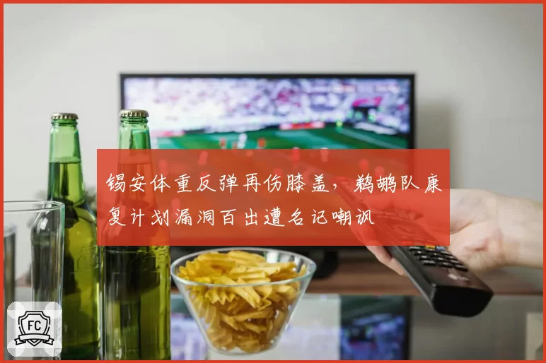 锡安体重反弹再伤膝盖,鹈鹕队康复计划漏洞百出遭名记嘲讽