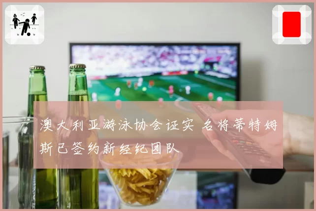 澳大利亚游泳协会证实 名将蒂特姆斯已签约新经纪团队