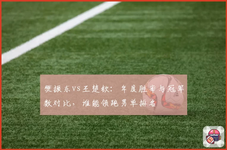 樊振东vs王楚钦:年度胜率与冠军数对比,谁能领跑男单排名