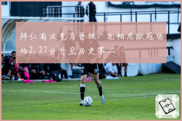 拜仁淘汰皇马晋级，孔帕尼欧冠场均2.27分升至历史第二