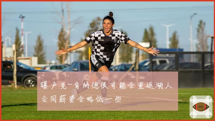 曝卢克-肯纳德很可能会重返湖人 合同薪资会略低一些