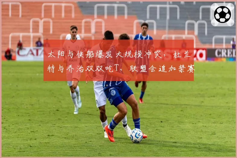 太阳与快船爆发大规模冲突，杜兰特与乔治双双吃T，联盟会追加禁赛处罚吗？