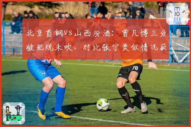 北京首钢vs山西汾酒：曾凡博三分被犯规未吹，对比张宁类似情况获罚球待遇