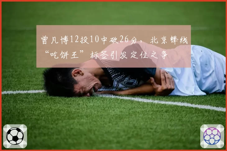 曾凡博12投10中砍26分，北京锋线“吃饼王”标签引发定位之争