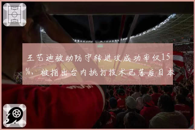 王艺迪被动防守转进攻成功率仅15%，被指出台内挑打技术已落后日本主力三年