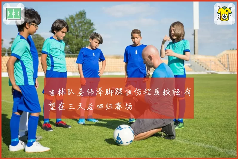 吉林队姜伟泽脚踝扭伤程度较轻 有望在三天后回归赛场