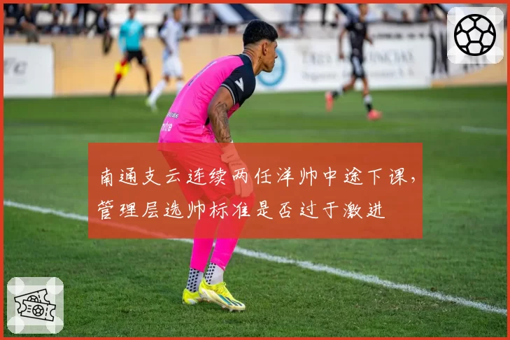 南通支云连续两任洋帅中途下课,管理层选帅标准是否过于激进