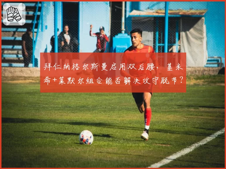 拜仁纳格尔斯曼启用双后腰,基米希+莱默尔组合能否解决攻守脱节?