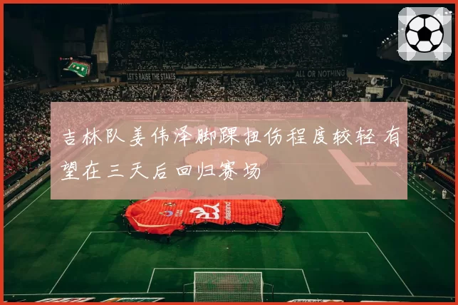 吉林队姜伟泽脚踝扭伤程度较轻 有望在三天后回归赛场