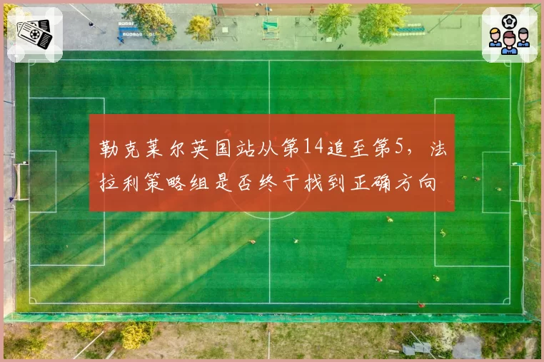 勒克莱尔英国站从第14追至第5，法拉利策略组是否终于找到正确方向？
