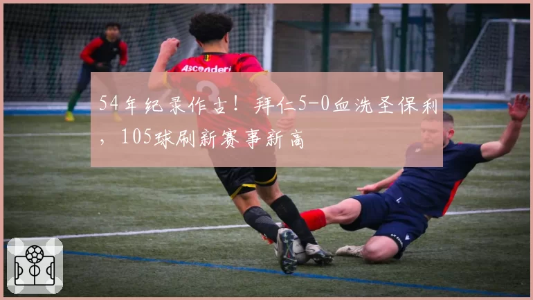 54年纪录作古！拜仁5-0血洗圣保利，105球刷新赛事新高