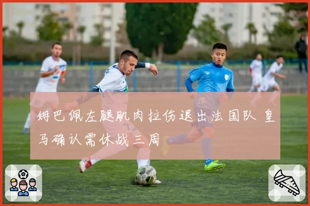 姆巴佩左腿肌肉拉伤退出法国队 皇马确认需休战三周