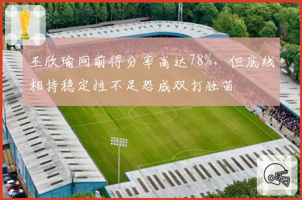 王欣瑜网前得分率高达78%，但底线相持稳定性不足恐成双打独苗