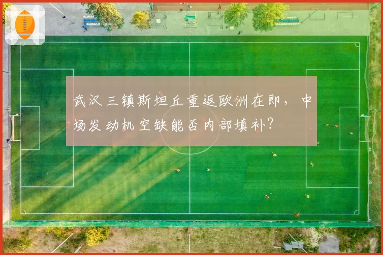 武汉三镇斯坦丘重返欧洲在即，中场发动机空缺能否内部填补？