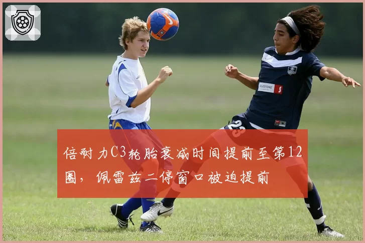 倍耐力C3轮胎衰减时间提前至第12圈，佩雷兹二停窗口被迫提前
