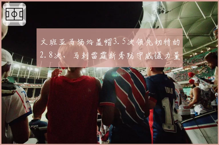 文班亚马场均盖帽3.5次领先切特的2.8次,马刺雷霆新秀防守威慑力量化对比