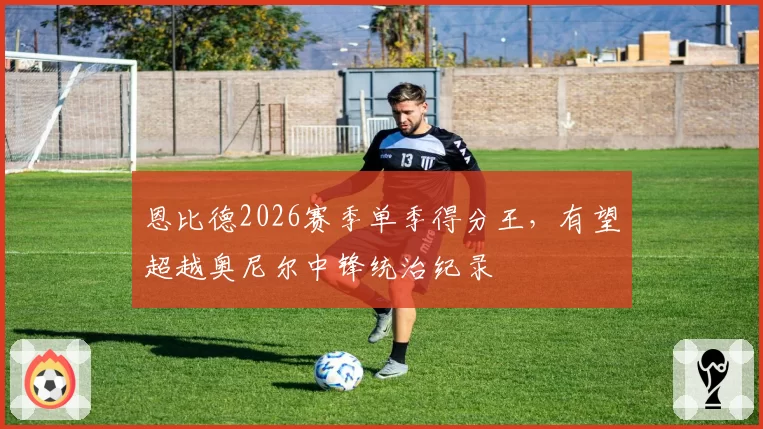 恩比德2026赛季单季得分王,有望超越奥尼尔中锋统治纪录